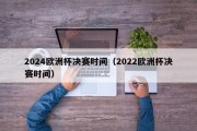 2024欧洲杯决赛时间（2022欧洲杯决赛时间）