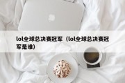 lol全球总决赛冠军（lol全球总决赛冠军是谁）