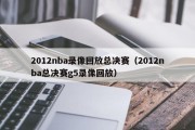 2012nba录像回放总决赛（2012nba总决赛g5录像回放）