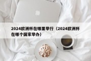 2024欧洲杯在哪里举行（2024欧洲杯在哪个国家举办）