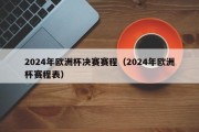 2024年欧洲杯决赛赛程（2024年欧洲杯赛程表）