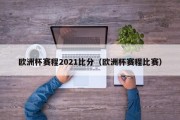 欧洲杯赛程2021比分（欧洲杯赛程比赛）